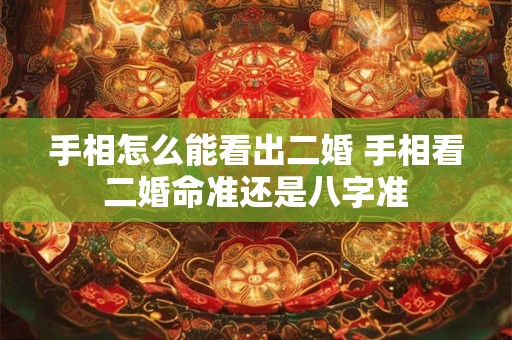 手相怎么能看出二婚 手相看二婚命准还是八字准