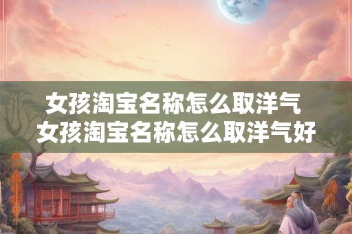 女孩淘宝名称怎么取洋气 女孩淘宝名称怎么取洋气好听