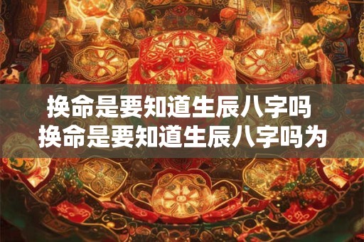 换命是要知道生辰八字吗 换命是要知道生辰八字吗为什么