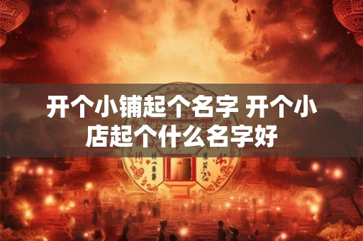 开个小铺起个名字 开个小店起个什么名字好