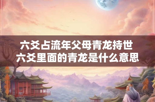 六爻占流年父母青龙持世 六爻里面的青龙是什么意思