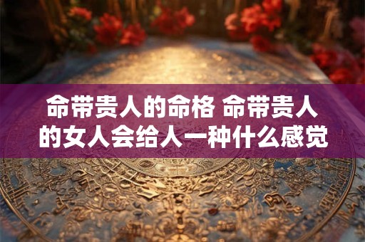 命带贵人的命格 命带贵人的女人会给人一种什么感觉