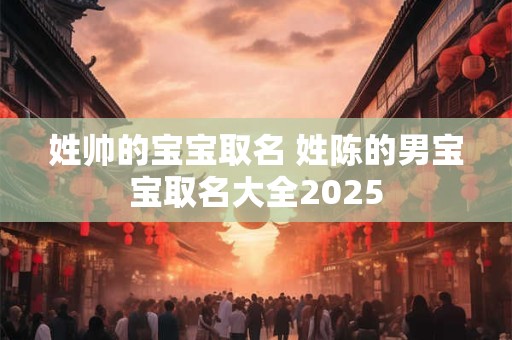 姓帅的宝宝取名 姓陈的男宝宝取名大全2025