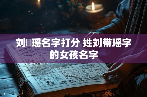 刘瑨瑶名字打分 姓刘带瑶字的女孩名字