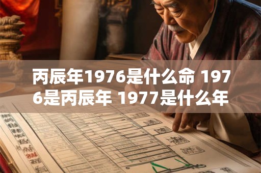 丙辰年1976是什么命 1976是丙辰年 1977是什么年怎么算