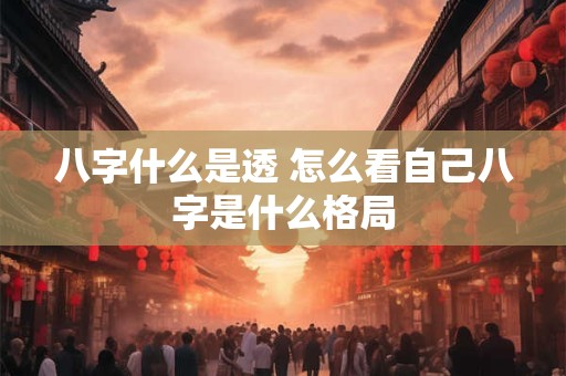 八字什么是透 怎么看自己八字是什么格局
