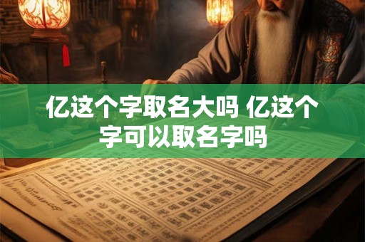 亿这个字取名大吗 亿这个字可以取名字吗