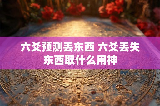 六爻预测丢东西 六爻丢失东西取什么用神