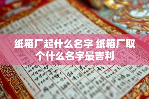 纸箱厂起什么名字 纸箱厂取个什么名字最吉利