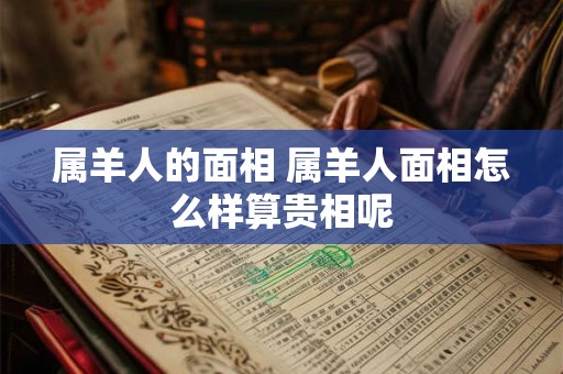 属羊人的面相 属羊人面相怎么样算贵相呢