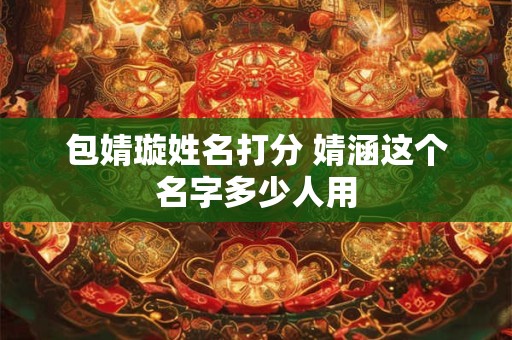 包婧璇姓名打分 婧涵这个名字多少人用 包婧璇姓名打分 婧涵这个名字多少人用