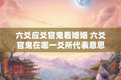 六爻应爻官鬼看婚姻 六爻官鬼在哪一爻所代表意思