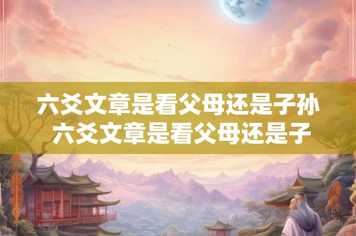 六爻文章是看父母还是子孙 六爻文章是看父母还是子孙的