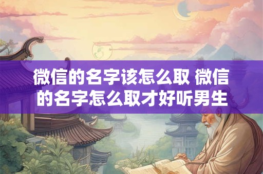 微信的名字该怎么取 微信的名字怎么取才好听男生