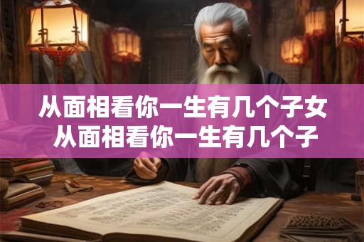从面相看你一生有几个子女 从面相看你一生有几个子女什么意思