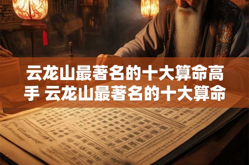 云龙山最著名的十大算命高手 云龙山最著名的十大算命高手是谁