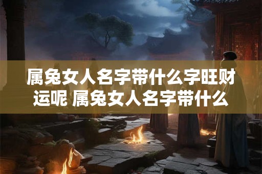 属兔女人名字带什么字旺财运呢 属兔女人名字带什么字旺财运呢好听