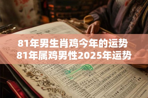 81年男生肖鸡今年的运势 81年属鸡男性2025年运势及运程每月运程