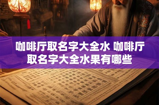 咖啡厅取名字大全水 咖啡厅取名字大全水果有哪些