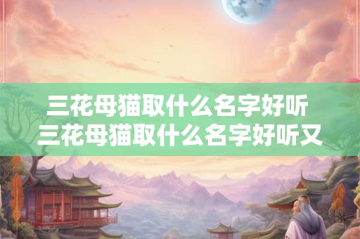 三花母猫取什么名字好听 三花母猫取什么名字好听又可爱
