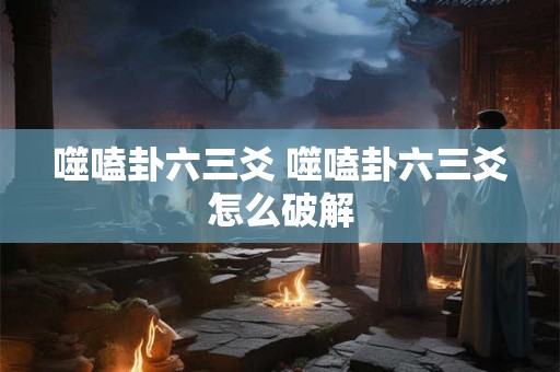 噬嗑卦六三爻 噬嗑卦六三爻怎么破解