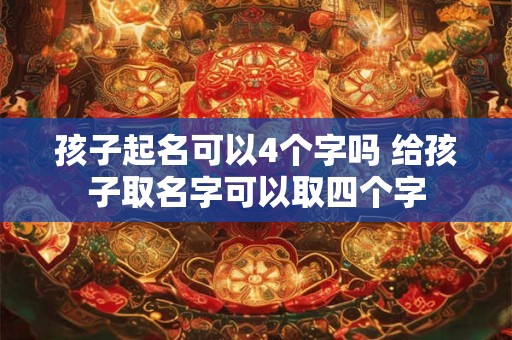 孩子起名可以4个字吗 给孩子取名字可以取四个字