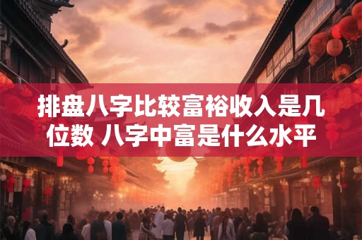 排盘八字比较富裕收入是几位数 八字中富是什么水平