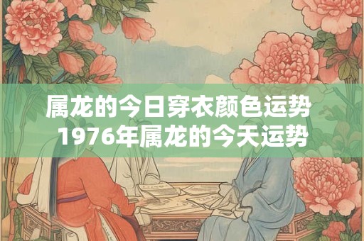 属龙的今日穿衣颜色运势 1976年属龙的今天运势