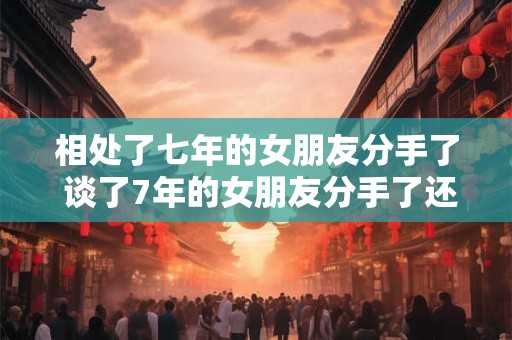 相处了七年的女朋友分手了 谈了7年的女朋友分手了还能复合吗