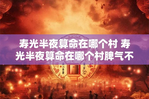 寿光半夜算命在哪个村 寿光半夜算命在哪个村脾气不好