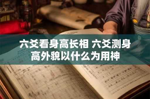 六爻看身高长相 六爻测身高外貌以什么为用神