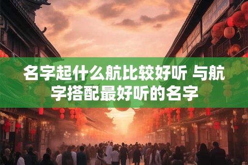 名字起什么航比较好听 与航字搭配最好听的名字