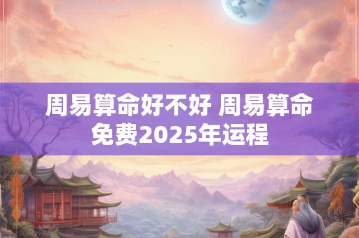 周易算命好不好 周易算命免费2025年运程