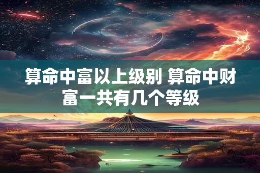 算命中富以上级别 算命中财富一共有几个等级