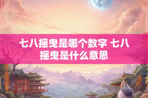 七八摇曳是哪个数字 七八摇曳是什么意思