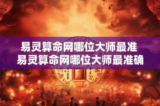 易灵算命网哪位大师最准 易灵算命网哪位大师最准确