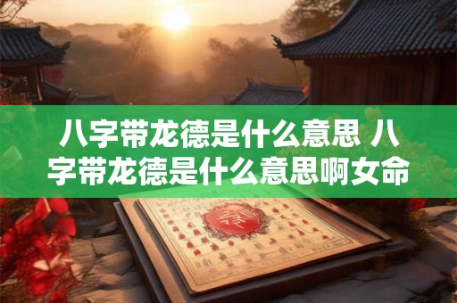 八字带龙德是什么意思 八字带龙德是什么意思啊女命