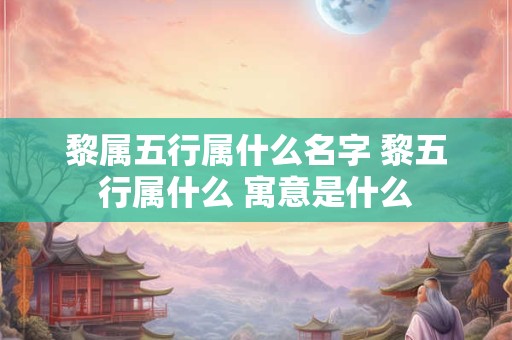 黎属五行属什么名字 黎五行属什么 寓意是什么