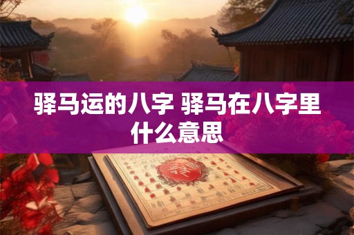 驿马运的八字 驿马在八字里什么意思