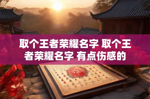 取个王者荣耀名字 取个王者荣耀名字 有点伤感的