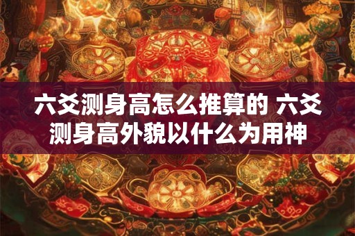 六爻测身高怎么推算的 六爻测身高外貌以什么为用神