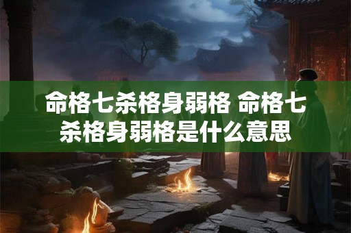 命格七杀格身弱格 命格七杀格身弱格是什么意思