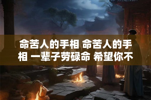 命苦人的手相 命苦人的手相 一辈子劳碌命 希望你不是!