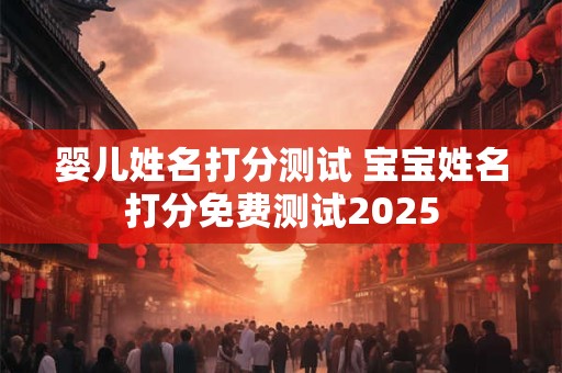 婴儿姓名打分测试 宝宝姓名打分免费测试2025