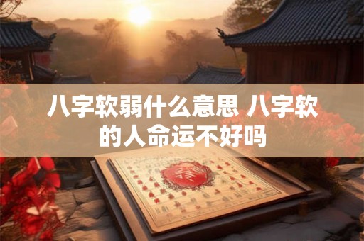 八字软弱什么意思 八字软的人命运不好吗