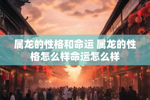 属龙的性格和命运 属龙的性格怎么样命运怎么样