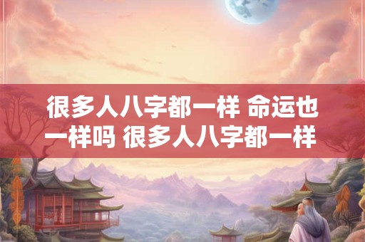 很多人八字都一样 命运也一样吗 很多人八字都一样 命运也一样吗怎么回答