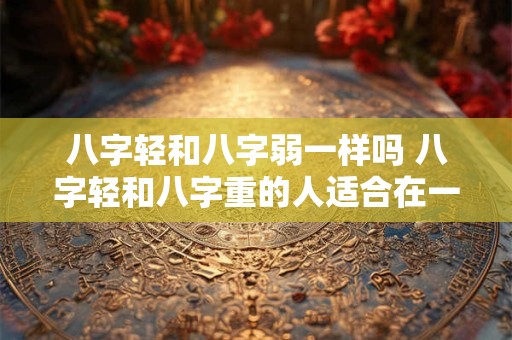 八字轻和八字弱一样吗 八字轻和八字重的人适合在一起吗