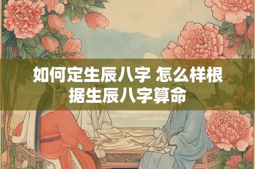 如何定生辰八字 怎么样根据生辰八字算命