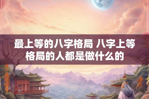 最上等的八字格局 八字上等格局的人都是做什么的